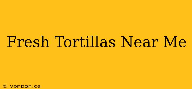 Fresh Tortillas Near Me