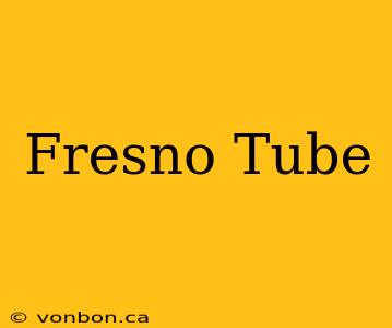 Fresno Tube