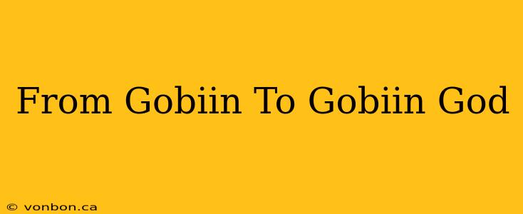 From Gobiin To Gobiin God