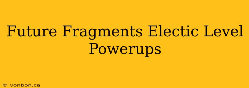 Future Fragments Electic Level Powerups