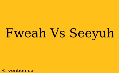 Fweah Vs Seeyuh