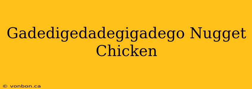 Gadedigedadegigadego Nugget Chicken