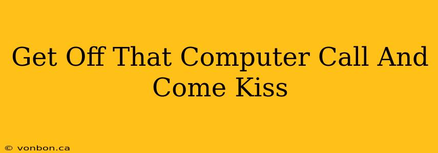 Get Off That Computer Call And Come Kiss