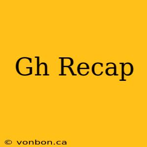 Gh Recap