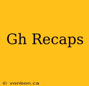 Gh Recaps