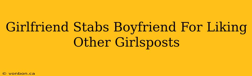 Girlfriend Stabs Boyfriend For Liking Other Girlsposts