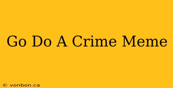 Go Do A Crime Meme