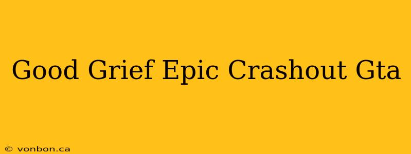 Good Grief Epic Crashout Gta