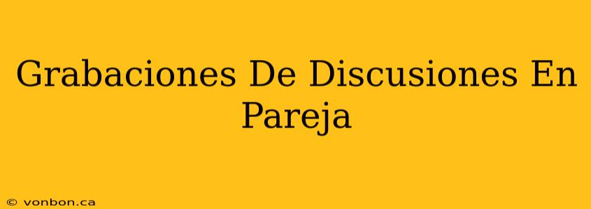 Grabaciones De Discusiones En Pareja