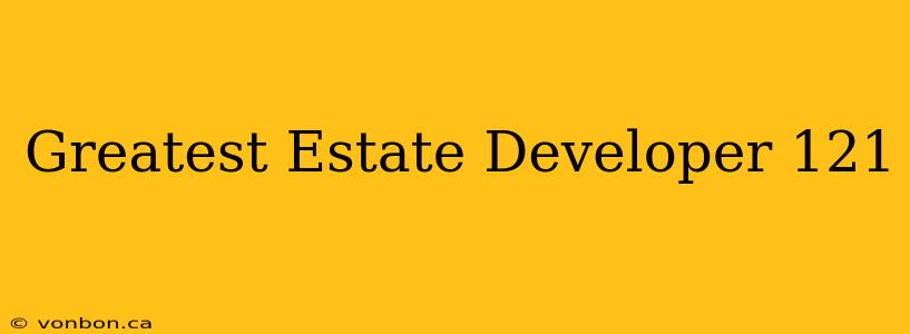 Greatest Estate Developer 121