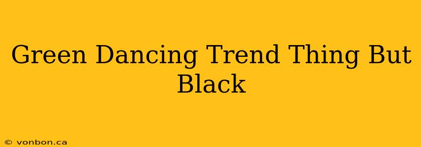 Green Dancing Trend Thing But Black