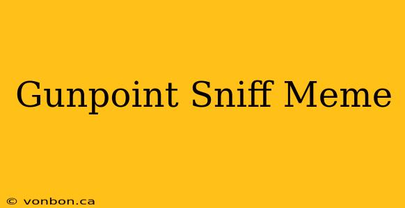 Gunpoint Sniff Meme