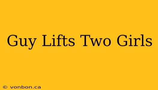 Guy Lifts Two Girls