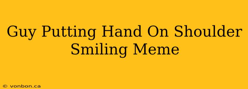 Guy Putting Hand On Shoulder Smiling Meme