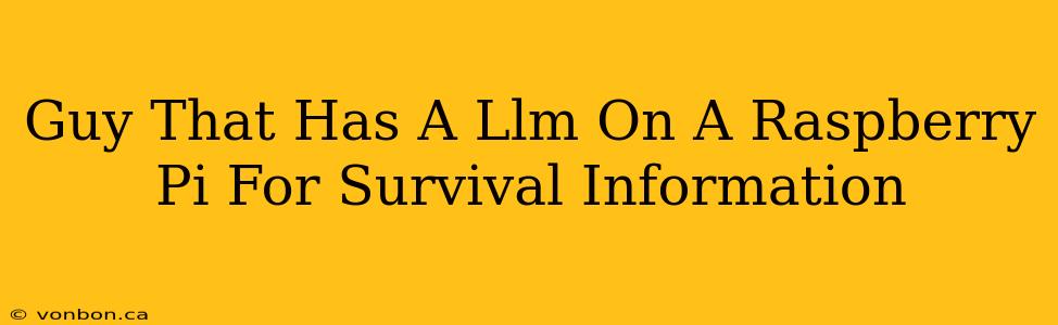 Guy That Has A Llm On A Raspberry Pi For Survival Information