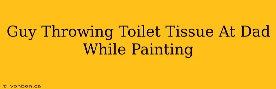 Guy Throwing Toilet Tissue At Dad While Painting