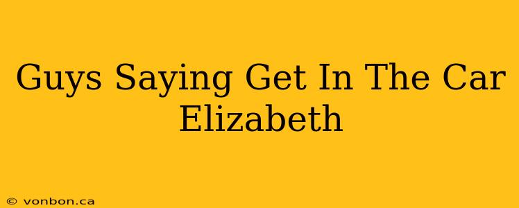 Guys Saying Get In The Car Elizabeth