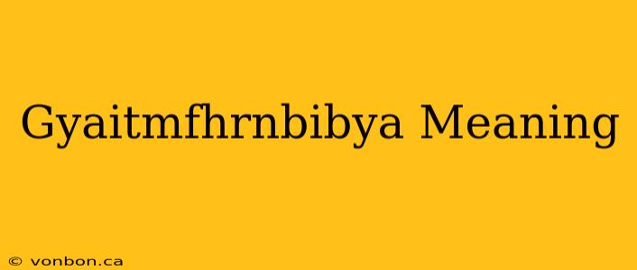 Gyaitmfhrnbibya Meaning