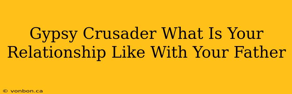 Gypsy Crusader What Is Your Relationship Like With Your Father