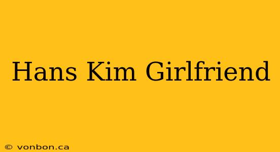 Hans Kim Girlfriend