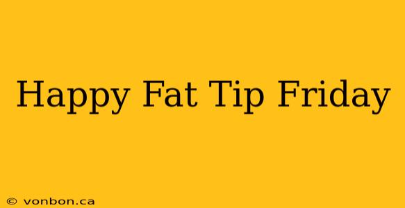 Happy Fat Tip Friday