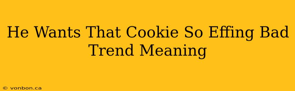 He Wants That Cookie So Effing Bad Trend Meaning