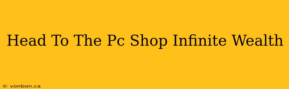 Head To The Pc Shop Infinite Wealth