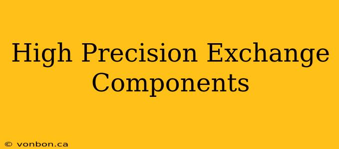 High Precision Exchange Components