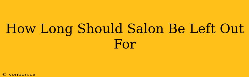 How Long Should Salon Be Left Out For