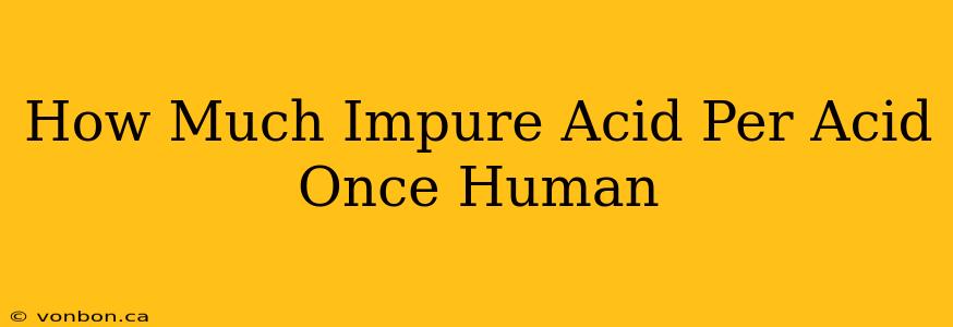 How Much Impure Acid Per Acid Once Human