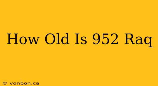 How Old Is 952 Raq