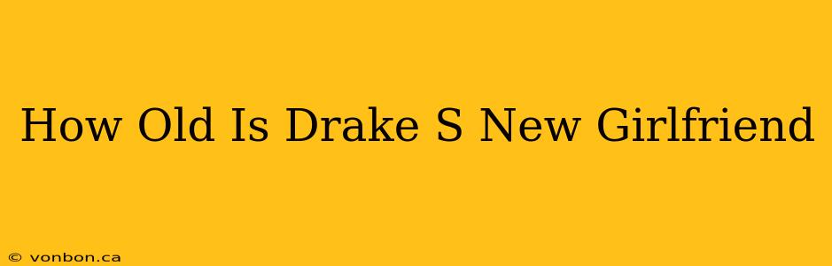 How Old Is Drake S New Girlfriend