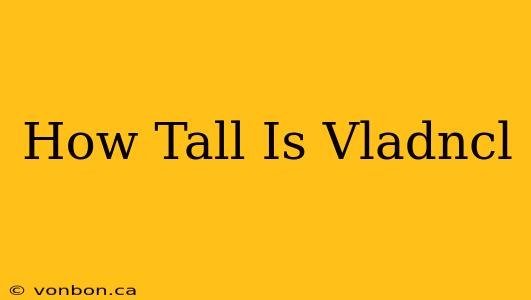 How Tall Is Vladncl