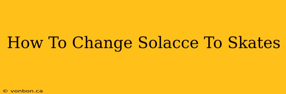 How To Change Solacce To Skates