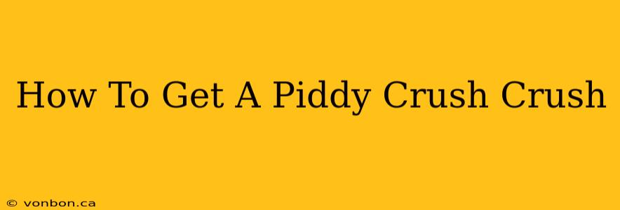 How To Get A Piddy Crush Crush