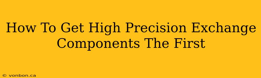 How To Get High Precision Exchange Components The First