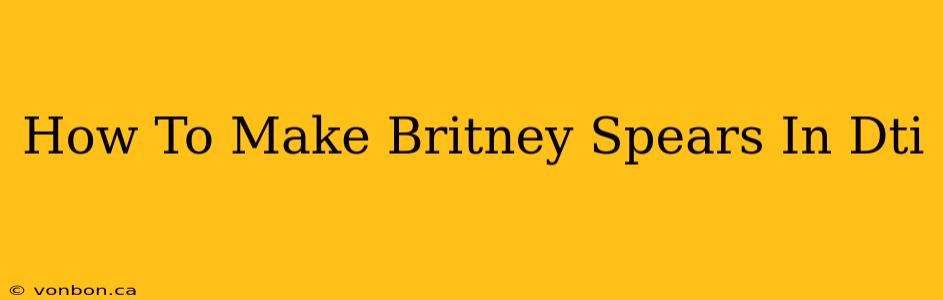 How To Make Britney Spears In Dti