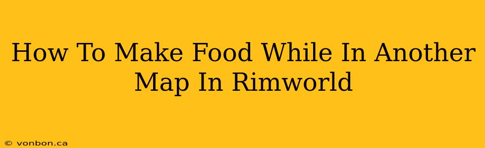 How To Make Food While In Another Map In Rimworld