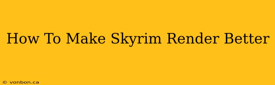 How To Make Skyrim Render Better