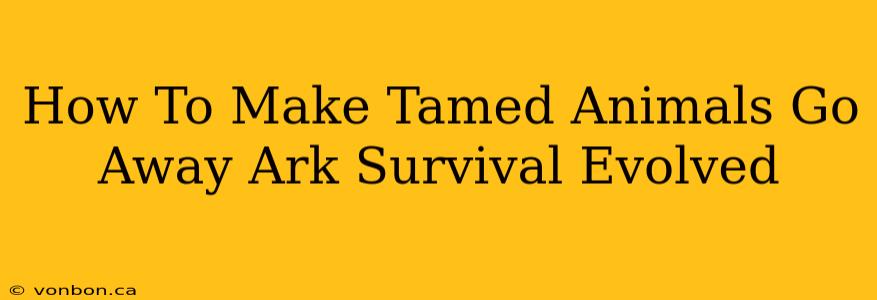 How To Make Tamed Animals Go Away Ark Survival Evolved