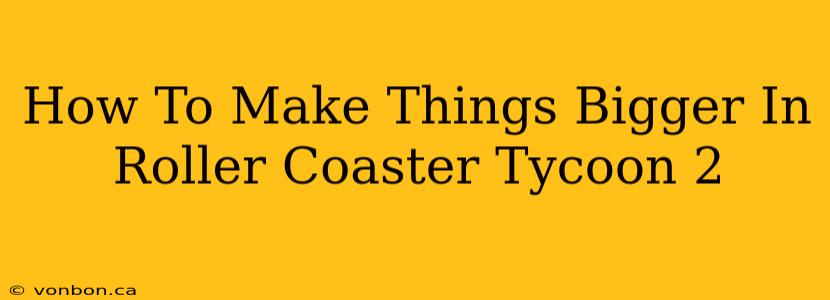 How To Make Things Bigger In Roller Coaster Tycoon 2