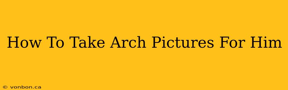 How To Take Arch Pictures For Him