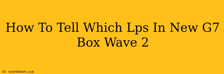 How To Tell Which Lps In New G7 Box Wave 2