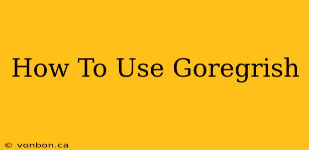 How To Use Goregrish