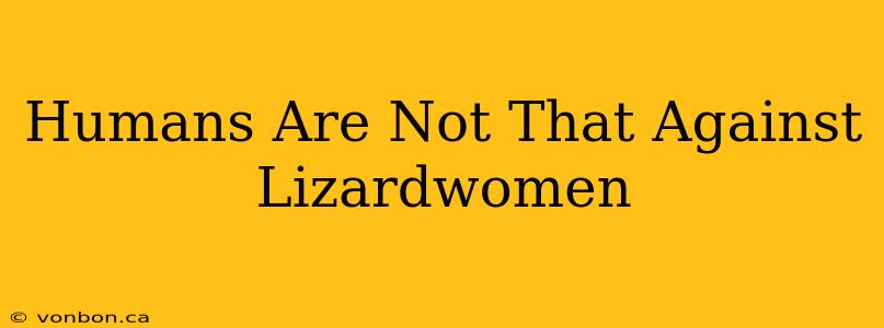 Humans Are Not That Against Lizardwomen