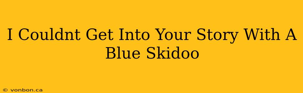 I Couldnt Get Into Your Story With A Blue Skidoo