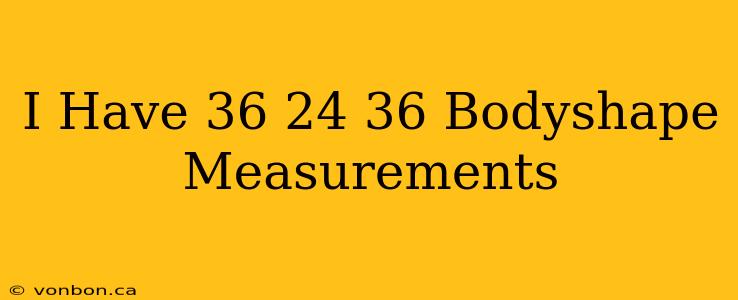 I Have 36 24 36 Bodyshape Measurements