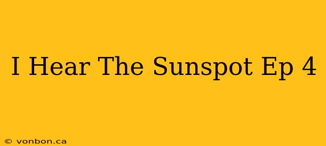 I Hear The Sunspot Ep 4