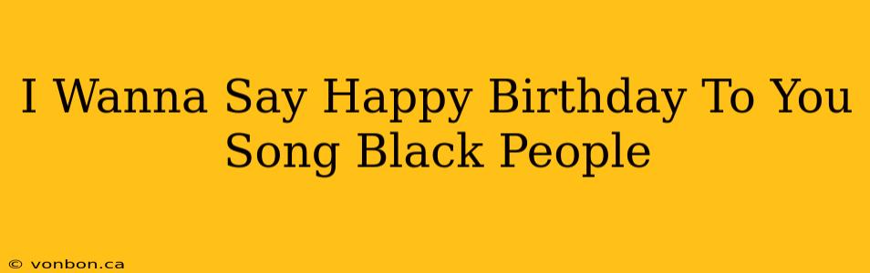 I Wanna Say Happy Birthday To You Song Black People