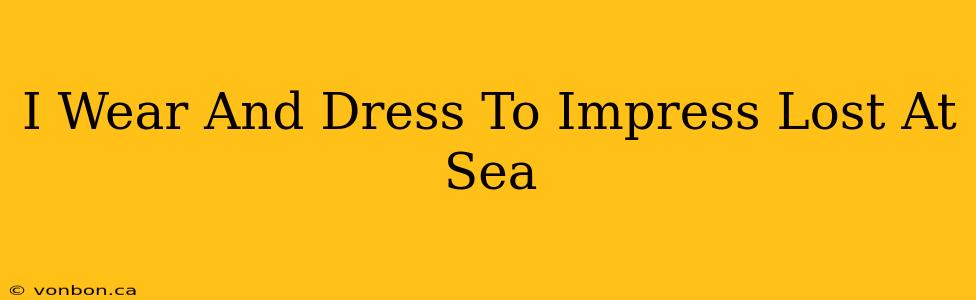 I Wear And Dress To Impress Lost At Sea